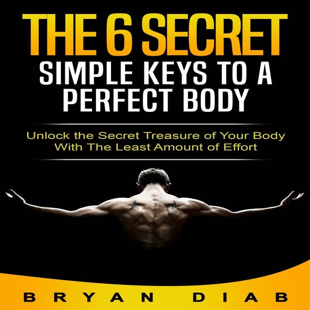 The 6 Secret Simple Keys to a Perfect Body: Unlock the Secret Treasure of Your Body with the Least Amount of Effort