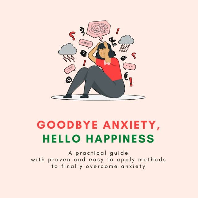 Goodbye Anxiety, Hello Happiness: A practical guide with proven and easy to apply methods to finally overcome anxiety.