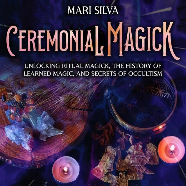 Ceremonial Magick: Unlocking Ritual Magick, the History of Learned Magic, and Secrets of Occultism