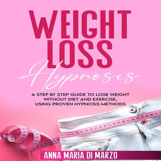 Weight Loss Hypnosis: A Step By Step Guide to Lose Weight Without Diet and Exercise, Using Proven Hypnosis Methods