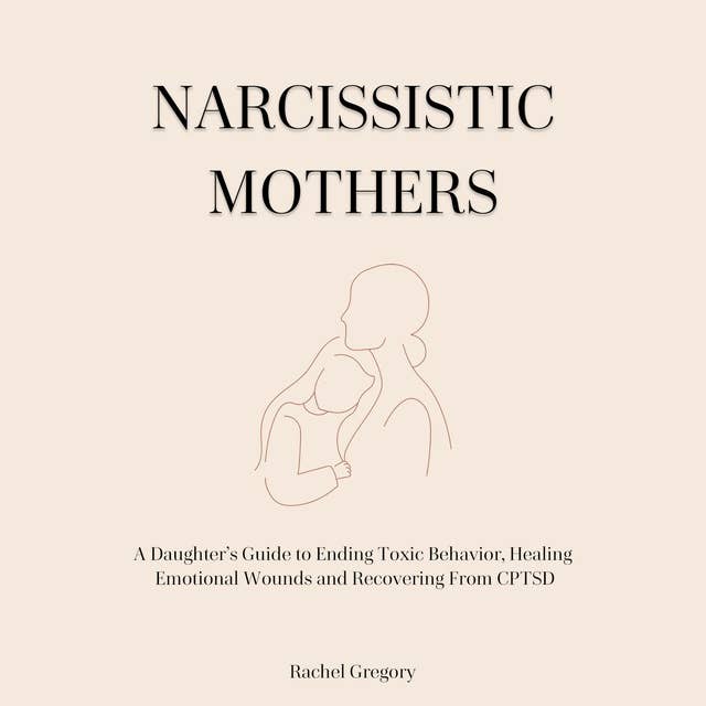 Narcissistic Mothers: A Daughter’s Guide to Ending Toxic Behavior, Healing Emotional Wounds and Recovering From CPTSD
