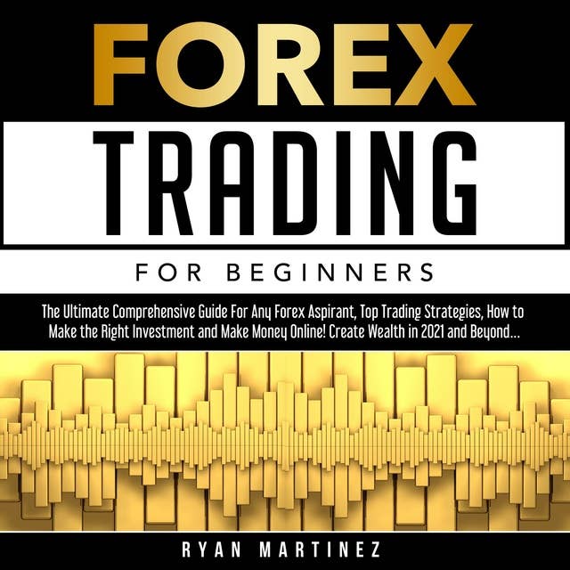 Forex Trading for Beginners: The Ultimate Comprehensive Guide For Any Forex Aspirant, Top Trading Strategies, How to Make the Right Investment and Make Money Online! Create Wealth in 2021 and Beyond…