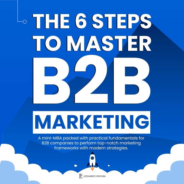 THE 6 STEPS TO MASTER B2B MARKETING: A Mini-MBA packed with practical fundamentals for B2B companies to perform top-notch marketing frameworks