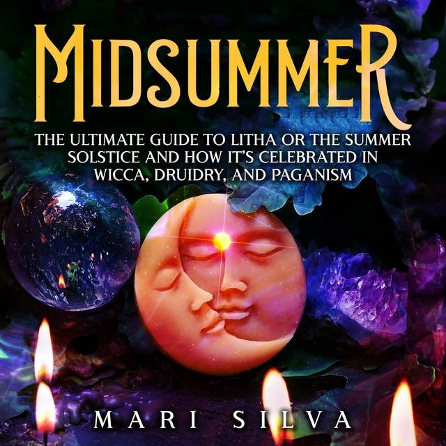Midsummer: The Ultimate Guide to Litha or the Summer Solstice and How It’s Celebrated in Wicca, Druidry, and Paganism