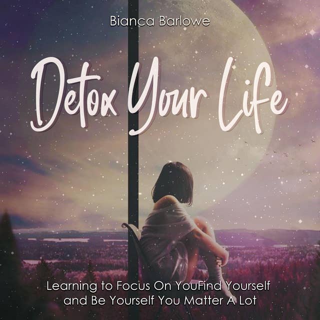 Detox Your Life: Learning to Focus On You: Find Yourself and Be Yourself; You Matter A Lot