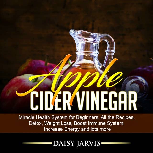 Apple Cider Vinegar: Miracle Health System for Beginners. All the Recipes. Detox, Weight Loss, Boost Immune System, Increase Energy and Lots More