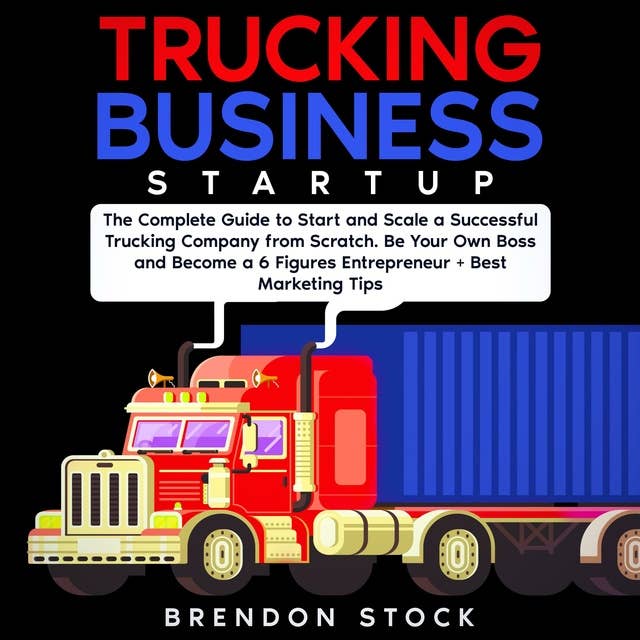 Trucking Business Startup: The Complete Guide to Start and Scale a Successful Trucking Company from Scratch. Be Your Own Boss and Become a 6 Figures Entrepreneur + Best Marketing Tips