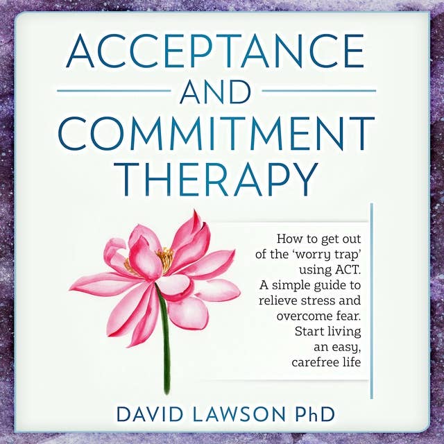 Acceptance and Commitment Therapy: How to get out of the ‘worry trap’ using ACT. A simple guide to relieve stress and overcome fear. Start living an easy, carefree life