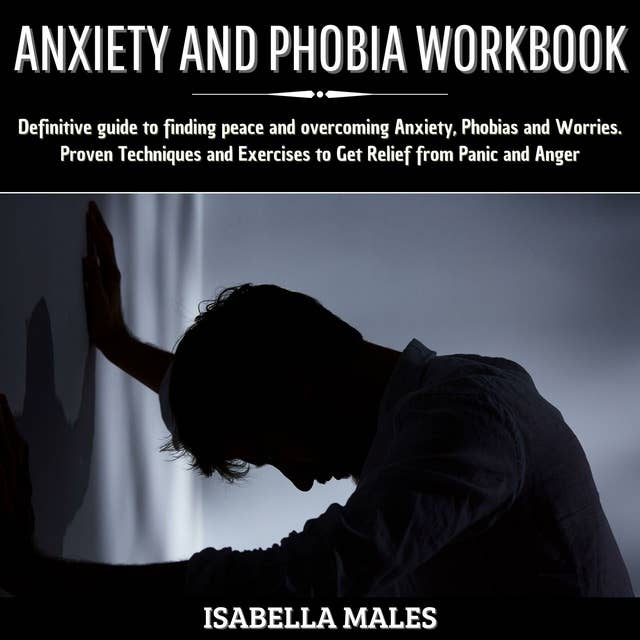 Anxiety and Phobia Workbook: Definitive Guide to Finding Peace and Overcoming Anxiety, Phobias and Worries. Proven Techniques and Exercises to get Relief from Panic and Anger