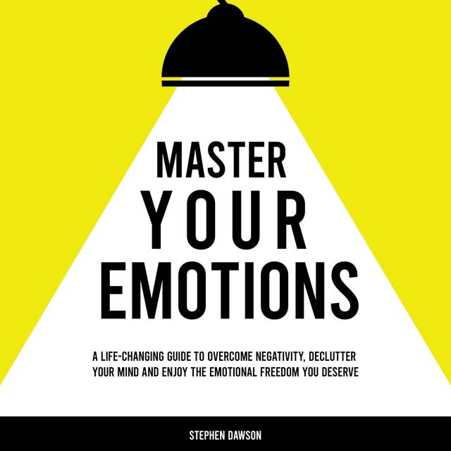 Master Your Emotions: A Life-Changing Guide to Overcome Negativity, Declutter Your Mind and Enjoy the Emotional Freedom You Deserve