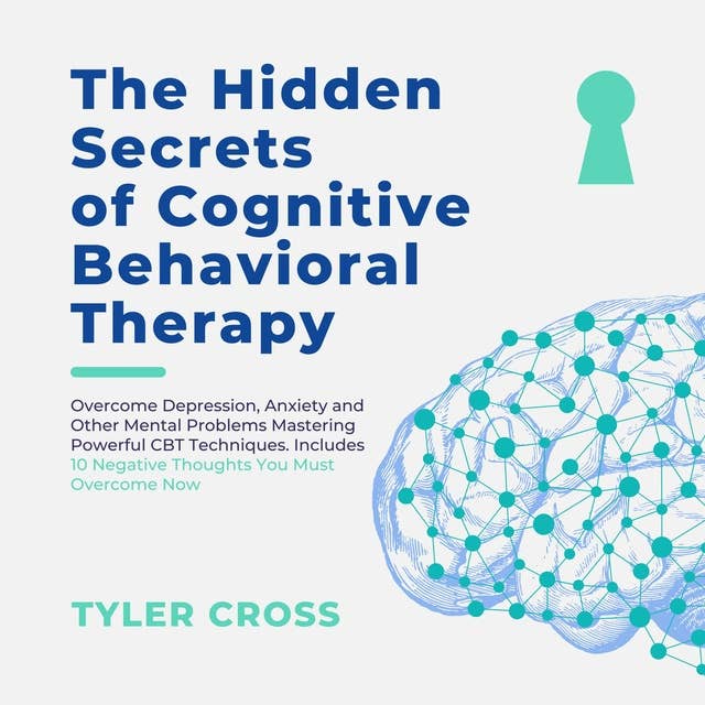 The Hidden Secrets of Cognitive Behavioral Therapy (CBT): Overcome Depression, Anxiety and Other Mental Problems Mastering Powerful CBT Techniques. Includes 10 Negative Thoughts You Must Overcome Now