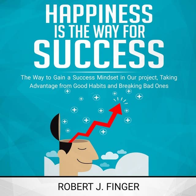 Happiness is the Way for Success: .. the Way to Choice to Gain a Success Mindset in Your Project, Taking Advantage from Good Habits and Break Bad Ones