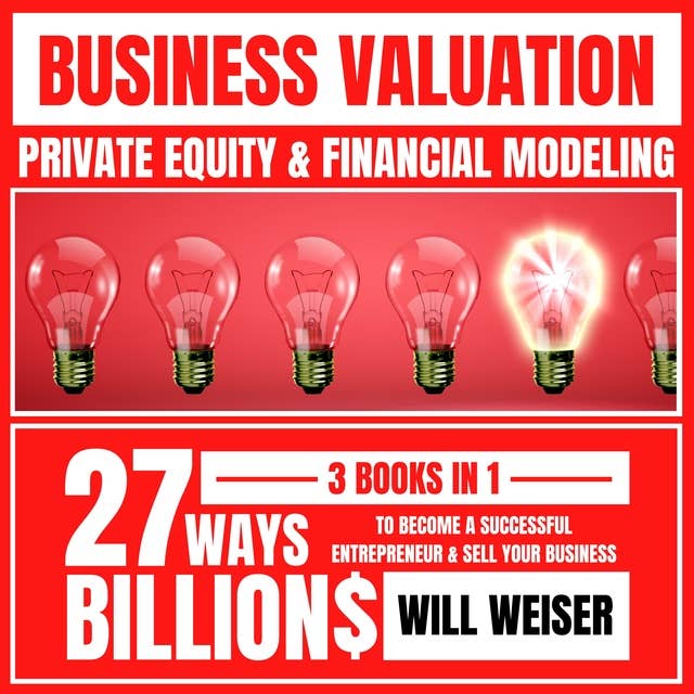 Business Valuation: Private Equity & Financial Modeling 3 Books In 1: 27 Ways To Become A Successful Entrepreneur & Sell Your Business For Billions