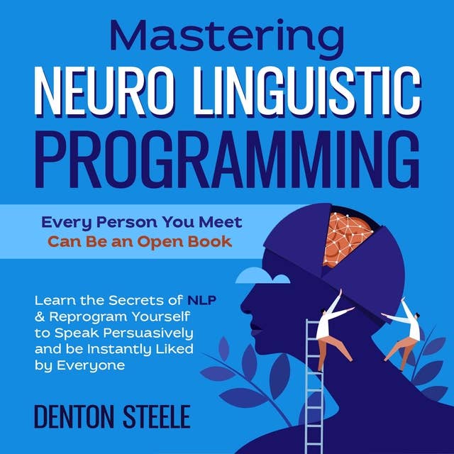 Mastering Neuro Linguistic Programming (NLP): Every Person You Meet Can Be an Open Book: Learn the Secrets of NLP & Reprogram Yourself to Speak Persuasively and be Instantly Liked by Everyone