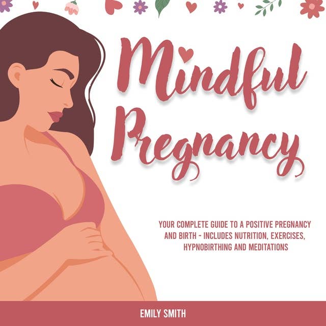 Mindful Pregnancy: Your Complete Guide to a Positive Pregnancy and Birth - Includes Nutrition, Exercises, Hypnobirthing and Meditations