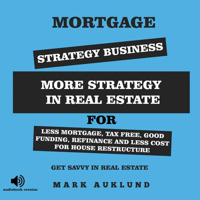 MORTGAGE STRATEGY BUSINESS: MORE STRATEGY IN REAL ESTATE FOR LESS MORTGAGE, TAX FREE, GOOD FUNDING, REFINANCE AND LESS COST FOR HOUSE RESTRUCTURE GET SAVVY IN REAL ESTATE
