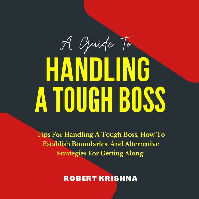 A Guide To Handling A Tough Boss: Tips For Handling A Tough Boss, How To Establish Boundaries, And Alternative Strategies For Getting Along: Get Noticed, Impress Your Bosses, and Become a Top Leader.