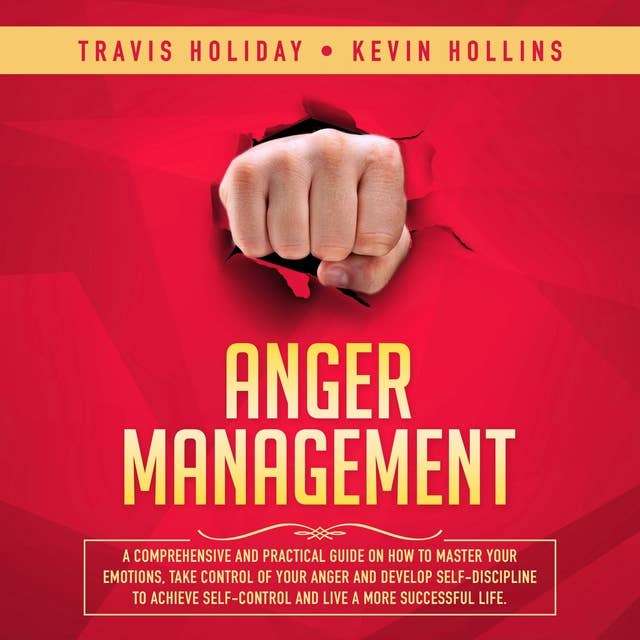 Anger Management: A Comprehensive And Practical Guide On How To Master Your Emotions, Take Control Of Your Anger And Develop Self-Discipline To Achieve Self-Control And Live A More Successful Life