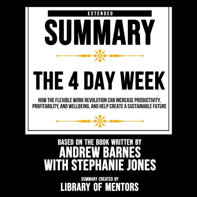 Extended Summary Of The 4 Day Week - How The Flexible Work Revolution Can Increase Productivity, Profitability, And Wellbeing, And Help Create A Sustainable Future: Based On The Book Written By Andrew Barnes With Stephanie Jones