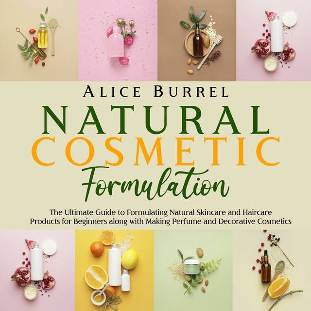 Natural Cosmetic Formulation: The Ultimate Guide to Formulating Natural Skincare and Haircare Products for Beginners along with Making Perfume and Decorative Cosmetics