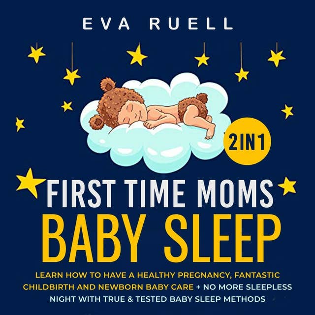 First Time Moms + Baby Sleep 2-in-1 Book: Learn How to Have a Healthy Pregnancy, Fantastic ChildBirth and Newborn Baby Care + No More Sleepless Night With True & Tested Baby Sleep Methods