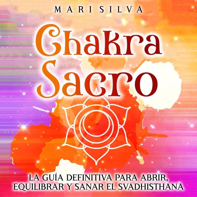 Chakra Sacro: La guía definitiva para abrir, equilibrar y sanar el Svadhisthana