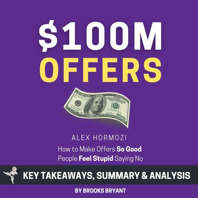 Summary: $100M Offers: How to Make Offers So Good People Feel Stupid Saying No: by Alex Hormozi: Key Takeaways, Summary & Analysis