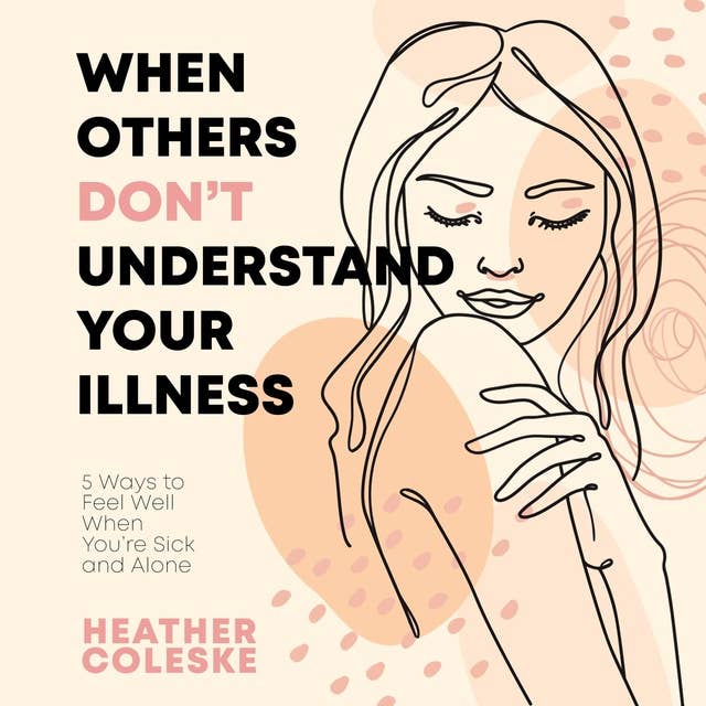 When Others Dont Understand Your Illness: 5 Ways to Feel Well When You're Sick and Alone