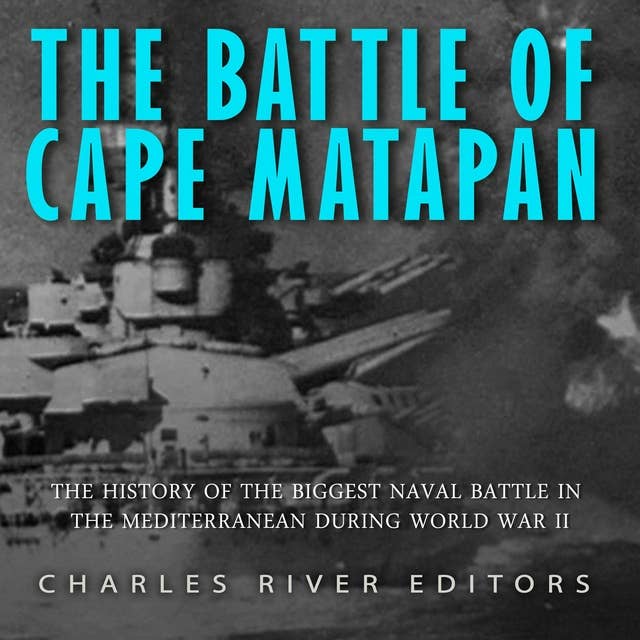 The Battle of Cape Matapan: The History of the Biggest Naval Battle in the Mediterranean during World War II