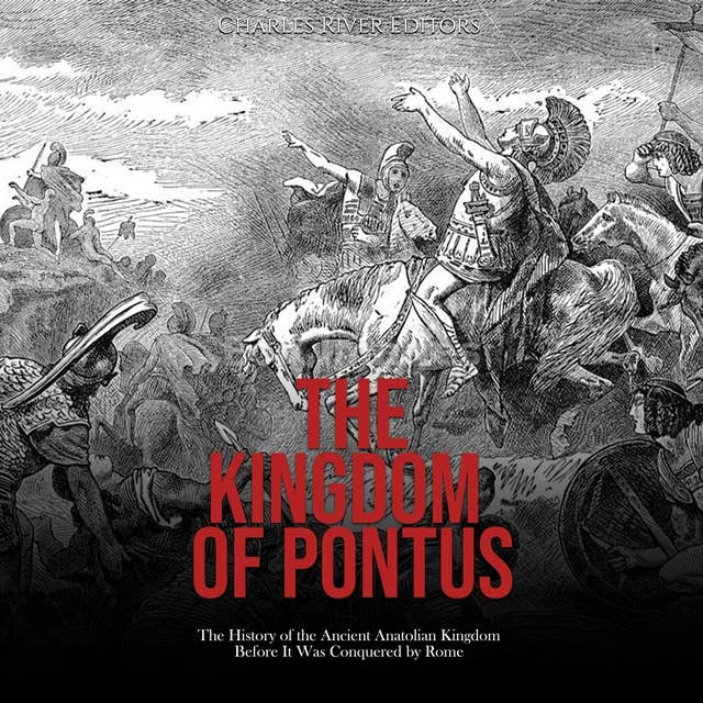 The Kingdom of Pontus: The History of the Ancient Anatolian Kingdom Before It Was Conquered by Rome