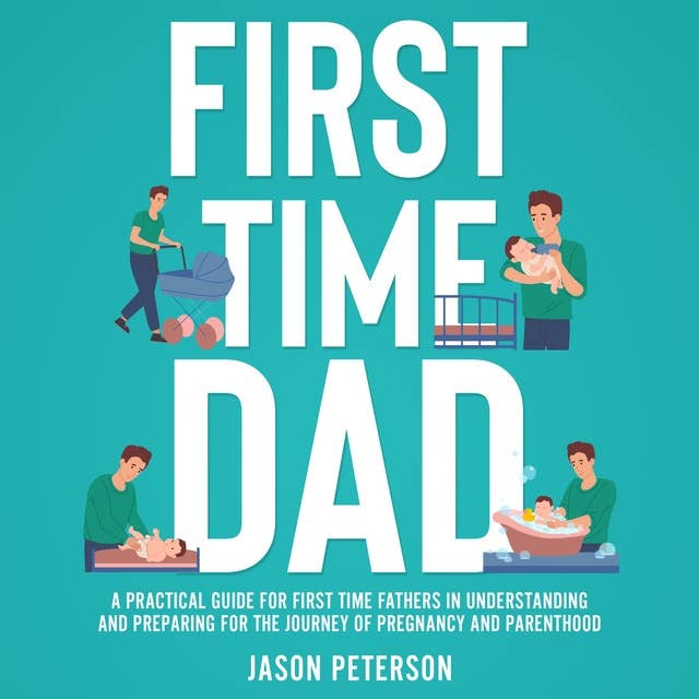First Time Dad: A Practical Guide for First Time Fathers in Understanding and Preparing for the Journey of Pregnancy and Parenthood