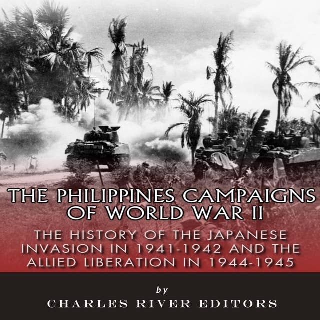 The Philippines Campaigns of World War II: The History of the Japanese Invasion in 1941-1942 and the Allied Liberation in 1944-1945