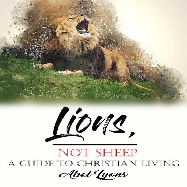 Lions, Not Sheep: A Guide To Christian Living: Unleash the Fearless Christian Within