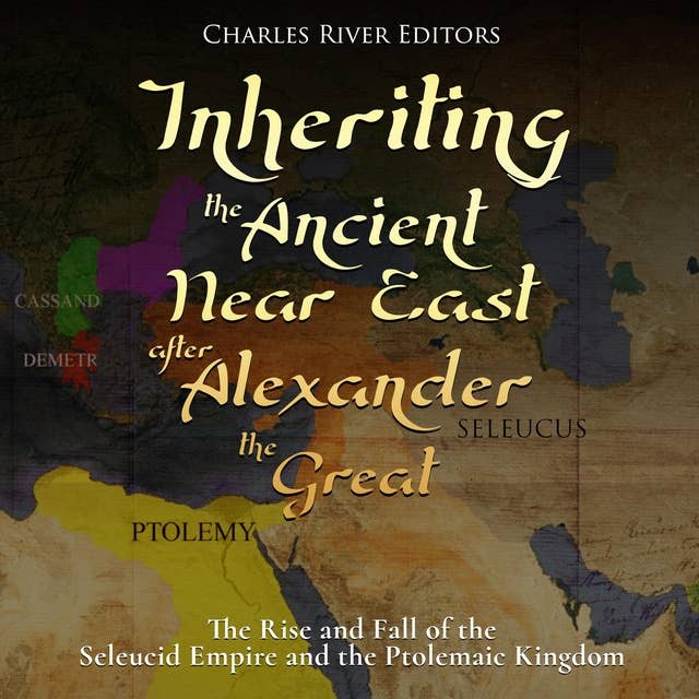 Inheriting the Ancient Near East after Alexander the Great: The Rise and Fall of the Seleucid Empire and the Ptolemaic Kingdom