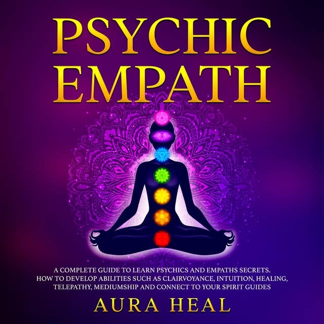 Psychic Empath: A Complete Guide to Learn Psychics and Empaths Secrets. How to Develop Abilities such as Clairvoyance , Intuition, Healing, Telepathy, Mediumship and Connect to your Spirit Guides