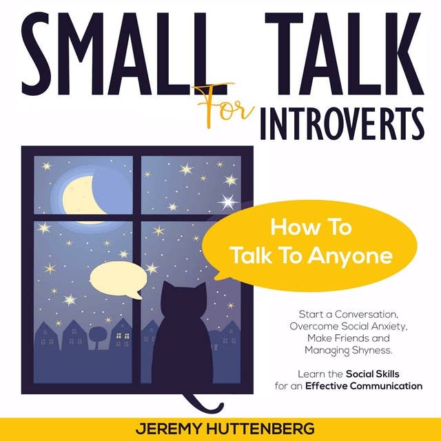 Small Talk for Introverts: How To Talk To Anyone: Start A Conversation, Overcome Social Anxiety, Make Friends And Managing Shyness. Learn The Social Skills For An Effective Communication