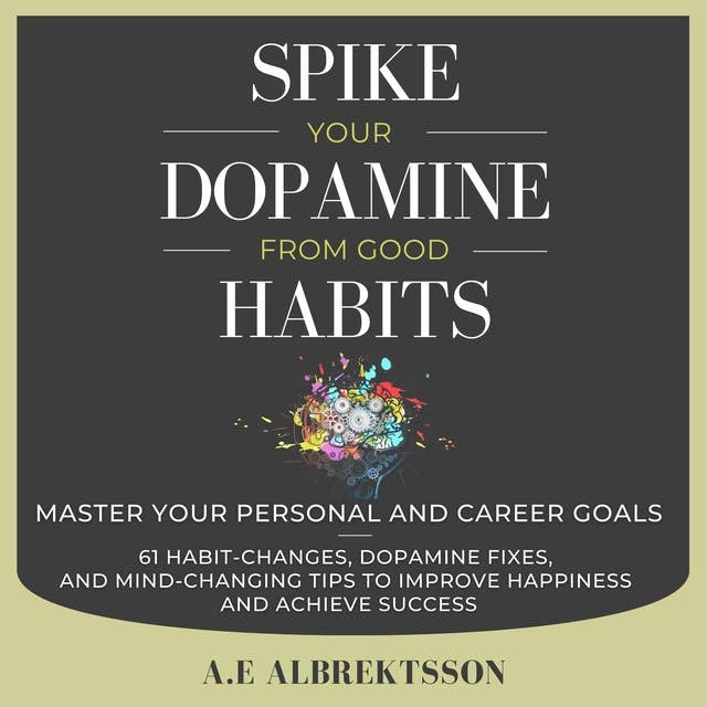 Spike Your Dopamine From Good Habits: Master your personal and career goals (61 habit-changes, dopamine fixes, and mind-changing tips to improve happiness and achieve success)