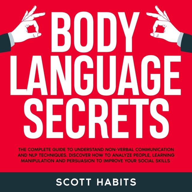 Body Language Secrets: The Complete Guide to Understand Non-Verbal Communication. How to Analyze People, Speed Reading Their Hidden Thoughts and Improve Your Social Skills to Win in Business and Life