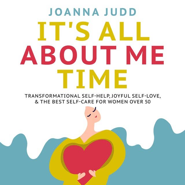 Its All About Me Time: Transformational Self-Help, Joyful Self-Love, & the Best Self-Care for Women Over 50