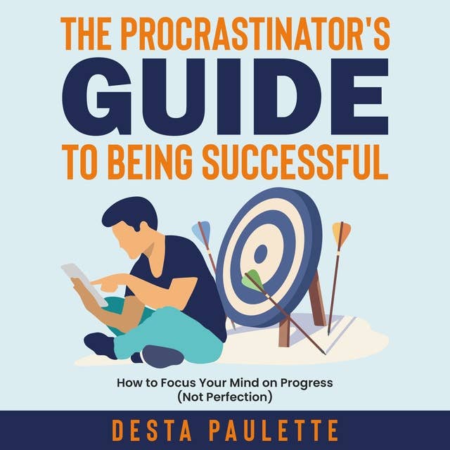 The Procrastinator's Guide To Being Successful: How To Focus Your Mind on Progress (Not Perfection)