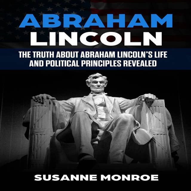 Abraham Lincoln: The truth about Abraham Lincoln’s life and political principles revealed