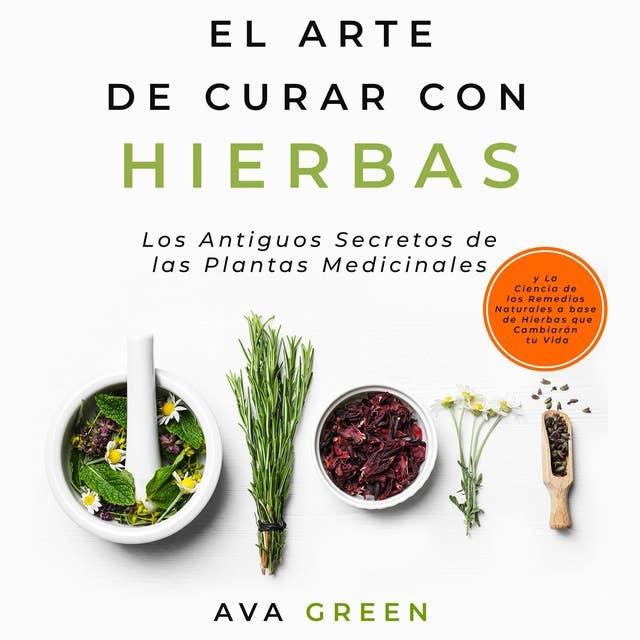 El Arte de Curar con Hierbas: Los Antiguos Secretos de las Plantas Medicinales y La Ciencia de los Remedios Naturales a base de Hierbas que Cambiarán tu Vida
