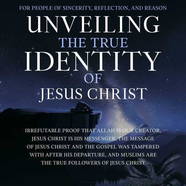 Unveiling the True Identity of Jesus Christ: Irrefutable Proof That Allah Is Our Creator, Jesus Christ Is His Messenger, the Message of Jesus Christ and the Gospel Was Tampered With After His Departure, and Muslims Are the True Followers of Jesus Christ
