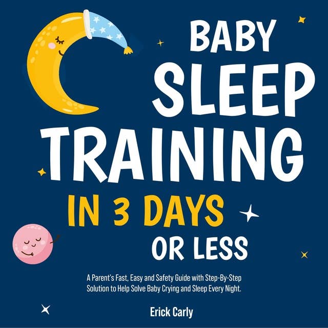Baby Sleep Training in 3 Days or Less: A Parent's Fast, Easy and Safety Guide with Step-By-Step Solution to Help Solve Baby Crying and Sleep Every Night.