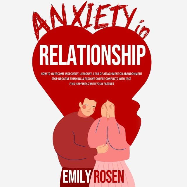 Anxiety in Relationship: How to Overcome Insecurity, Jealousy, Fear of Attachment or Abandonment – STOP Negative Thinking & Resolve Couple Conflicts with Ease – Find Happiness with Your Partner