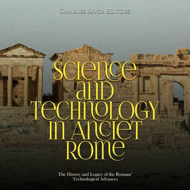 Science and Technology in Ancient Rome: The History and Legacy of the Romans’ Technological Advances