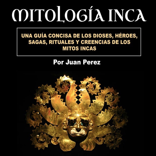 Mitología Inca: Una Guía Concisa De Los Dioses, Héroes, Sagas, Rituales ...