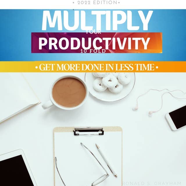 Multiply Your Productivity 10 Fold: Get More Done In Less Time