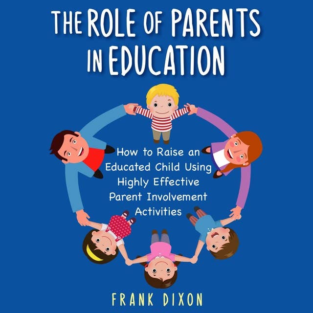 The Role of Parents in Education: How to Raise an Educated Child Using Highly Effective Parent Involvement Activities