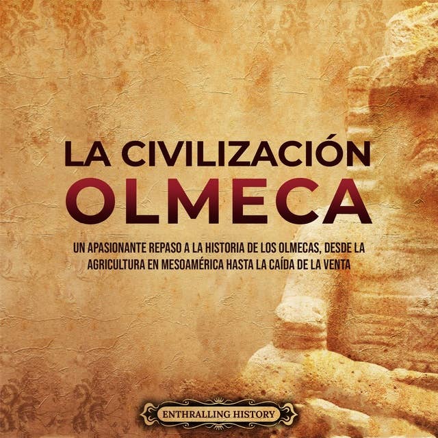 La civilización olmeca: Un apasionante repaso a la historia de los olmecas, desde la agricultura en Mesoamérica hasta la caída de La Venta